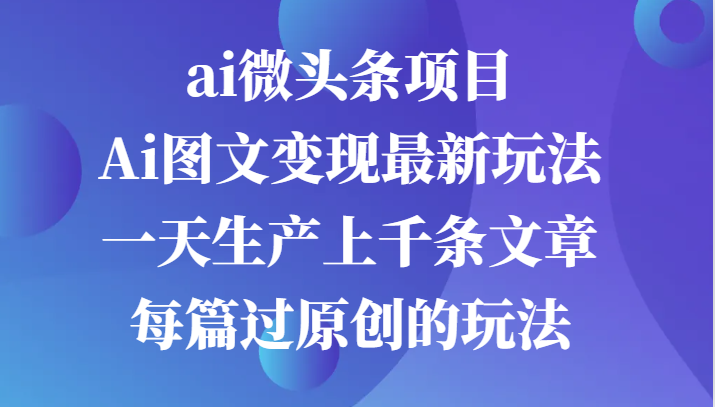 ai微头条项目，Ai图文变现最新玩法，一天生产上千条文章每篇过原创的玩法-优杰学社