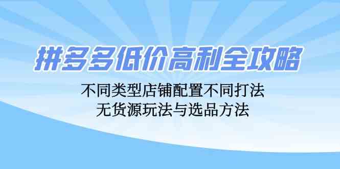 拼多多低价高利全攻略：不同类型店铺配置不同打法，无货源玩法与选品方法-优杰学社