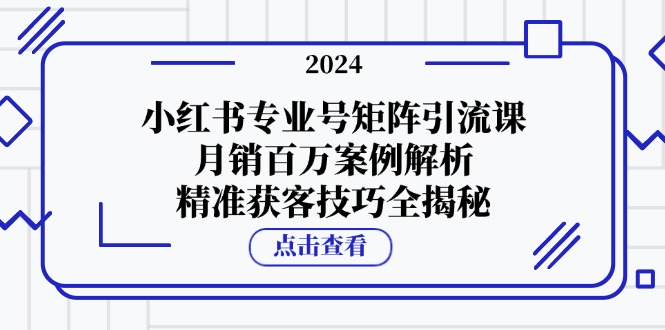 （12943期）小红书专业号矩阵引流课，月销百万案例解析，精准获客技巧全揭秘-优杰学社