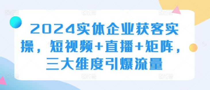 2024实体企业获客实操，短视频+直播+矩阵，三大维度引爆流量-优杰学社