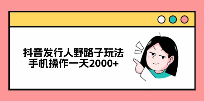 （12929期）抖音发行人野路子玩法，手机操作一天2000+-优杰学社