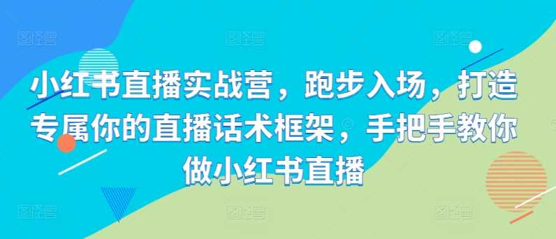 小红书直播实战营，跑步入场，打造专属你的直播话术框架，手把手教你做小红书直播-优杰学社