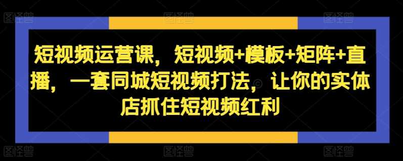 短视频运营课，短视频+模板+矩阵+直播，一套同城短视频打法，让你的实体店抓住短视频红利-优杰学社