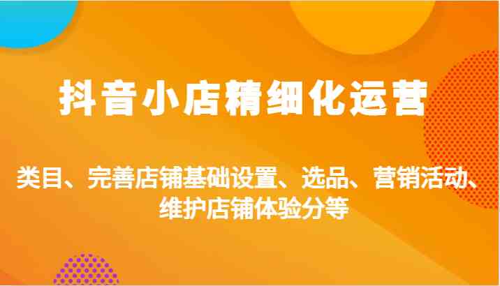 抖音小店精细化运营：类目、完善店铺基础设置、选品、营销活动、维护店铺体验分等-优杰学社