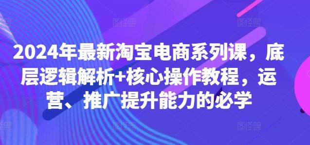 2024年最新淘宝电商系列课，底层逻辑解析+核心操作教程，运营、推广提升能力的必学-优杰学社