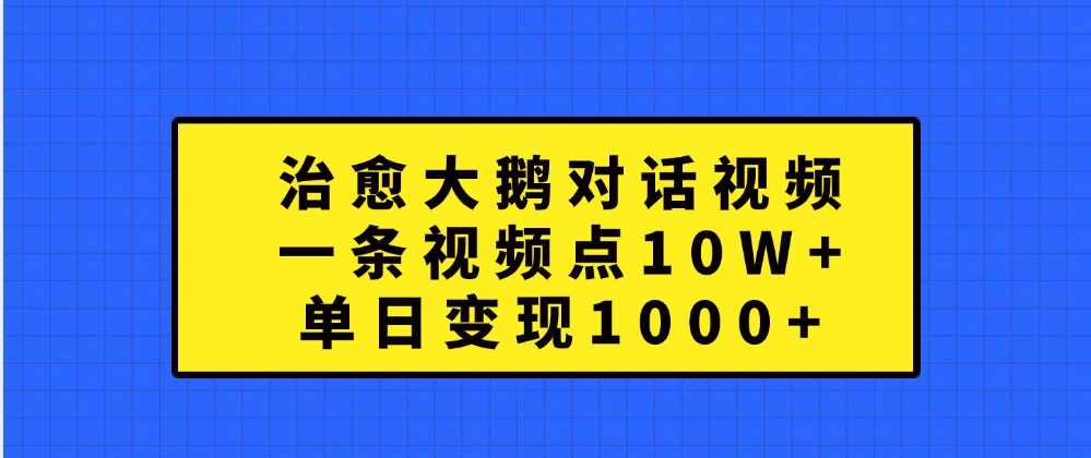 治愈大鹅对话视频，一条视频点赞 10W+，单日变现1000+-优杰学社