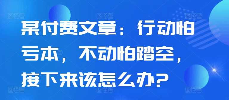 某付费文章：行动怕亏本，不动怕踏空，接下来该怎么办?-优杰学社