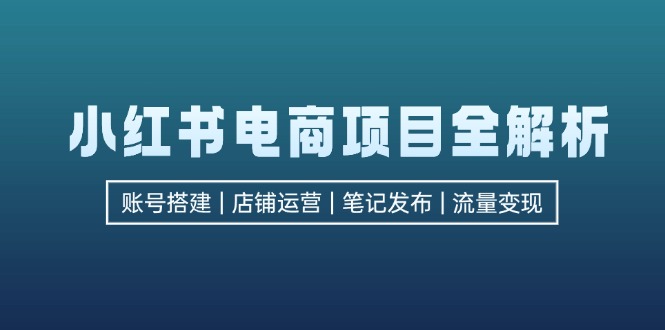 （12915期）小红书电商项目全解析，包括账号搭建、店铺运营、笔记发布  实现流量变现-优杰学社