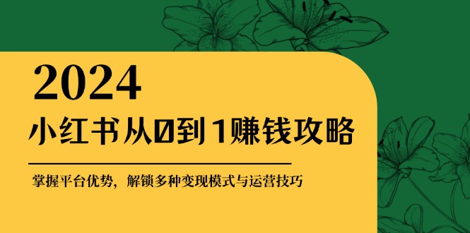 （12971期）小红书从0到1赚钱攻略：掌握平台优势，解锁多种变现赚钱模式与运营技巧-优杰学社