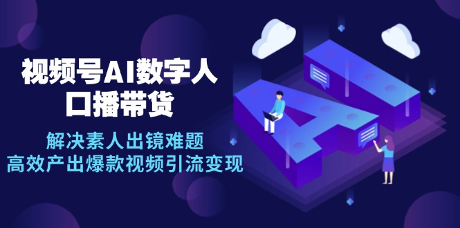 （12958期）视频号数字人AI口播带货，解决素人出镜难题，高效产出爆款视频引流变现-优杰学社