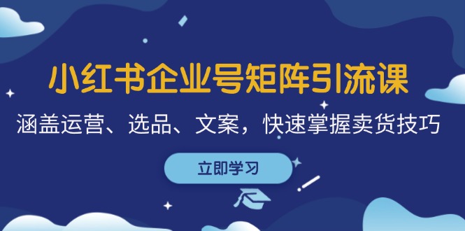 小红书企业号矩阵引流课，涵盖运营、选品、文案，快速掌握卖货技巧-优杰学社