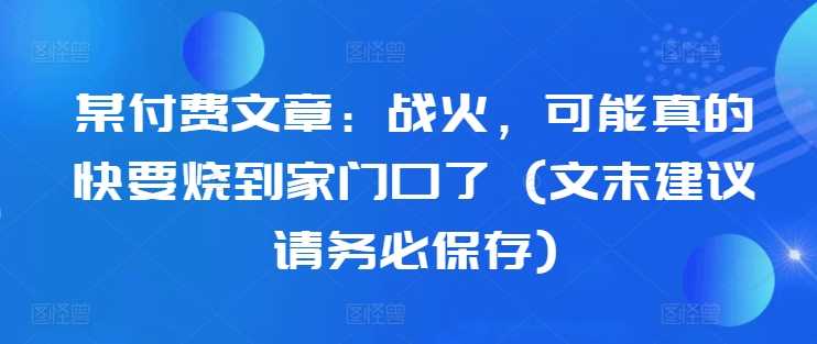 某付费文章：战火，可能真的快要烧到家门口了 (文末建议请务必保存)-优杰学社