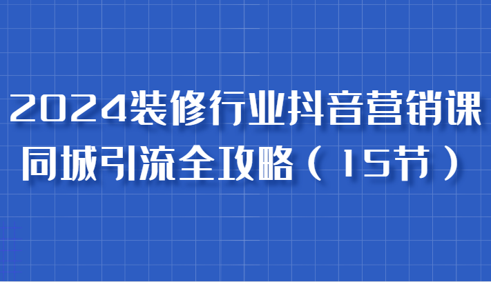 2024装修行业抖音营销课，同城引流全攻略，跟实战家学获客，成为数据驱动的营销专家-优杰学社