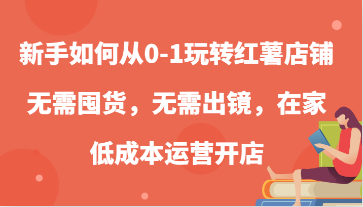 新手如何从0-1玩转红薯店铺，无需囤货，无需出镜，在家低成本运营开店-优杰学社