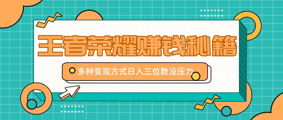 王者荣耀赚钱秘籍，多种变现方式，日入三位数没压力【附送资料】-优杰学社